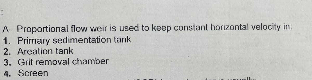 A- Proportional flow weir is used to keep constant horizontal velocity in:
1. Primary sedimentation tank
2. Areation tank
3. Grit removal chamber
4. Screen
Hve