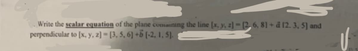 Write the scalar equation of the plane comaining the line (x, y, z)-[2.6, 8] + d [2.3, 5] and
perpendicular to [x, y, z] - [3, 5, 6] + [-2, 1, 5).