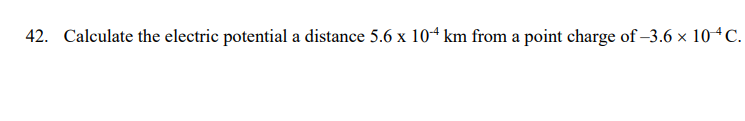 42. Calculate the electric potential a distance 5.6 x 104 km from a point charge of −3.6 × 10^C.