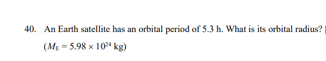 40. An Earth satellite has an orbital period of 5.3 h. What is its orbital radius?
(ME = 5.98 x 10²4 kg)