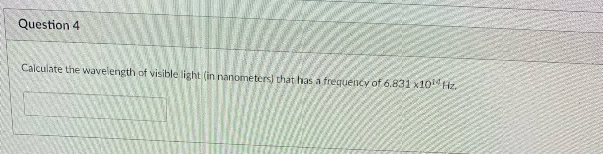 Question 4
Calculate the wavelength of visible light (in nanometers) that has a frequency of 6.831 x1014 Hz.
