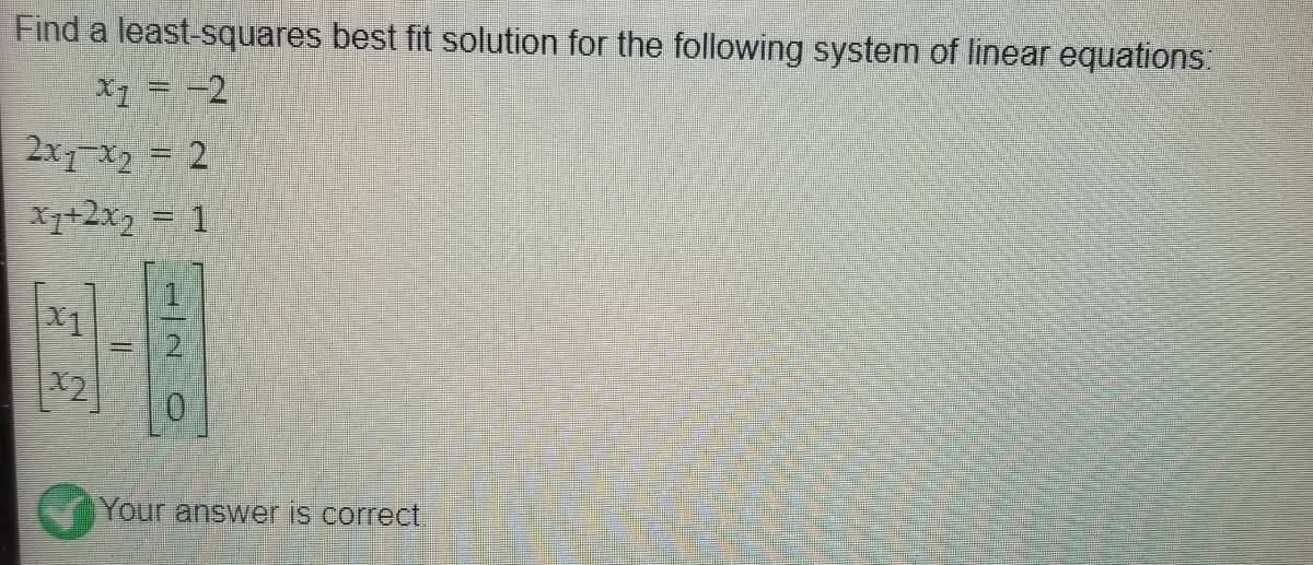 Find a least-squares best fit solution for the following system of linear equations:
X1 = -2
2x7-x2 = 2
X7+2x2 = 1
X2
0.
Your answer is correct
