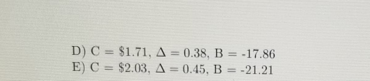 D) C = $1.71, A = 0.38, B = -17.86
E) C = $2.03, A = 0.45, B = -21.21
