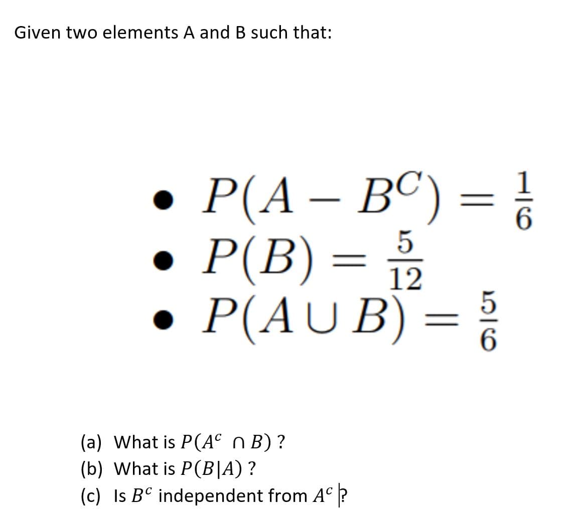 Given two elements A and B such that:
Р(А - ВС) —D3
P(B) = 2
P(AU B) =
6.
(a) What is P(A° nB)?
(b) What is P(B|A) ?
(c) Is BC independent from A° ?
5/6
