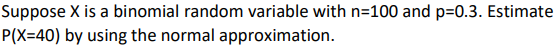 Suppose X is a binomial random variable with n=100 and p=0.3. Estimate
P(X=40) by using the normal approximation.
