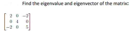 Find the eigenvalue and eigenvector of the matrix:
20 -2
0 4
-2 0
5
