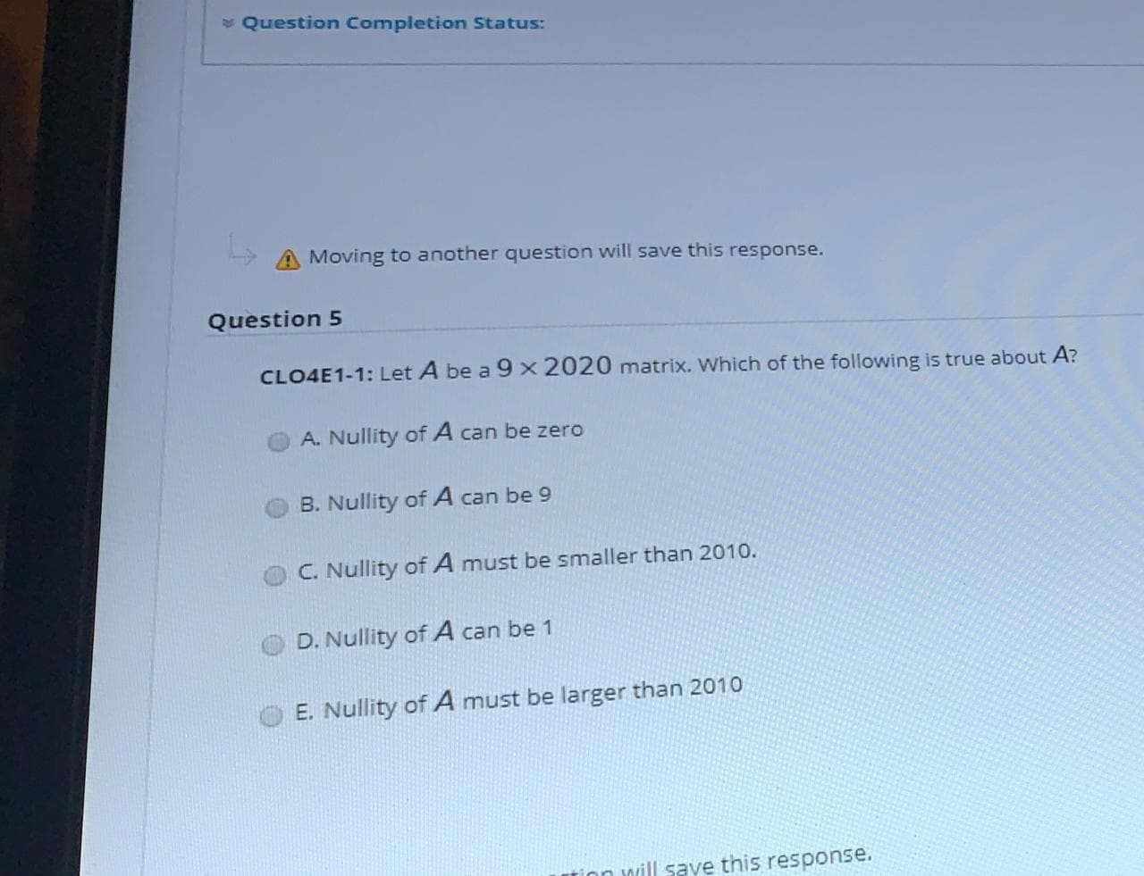 CLO4E1-1: Let A be a 9x 2020 matrix. Which of the following is true about A?
A. Nullity of A can be zero
B. Nullity of A can be 9
C. Nullity of A must be smaller than 2010.
D. Nullity of A can be 1
E. Nullity of A must be larger than 2010
