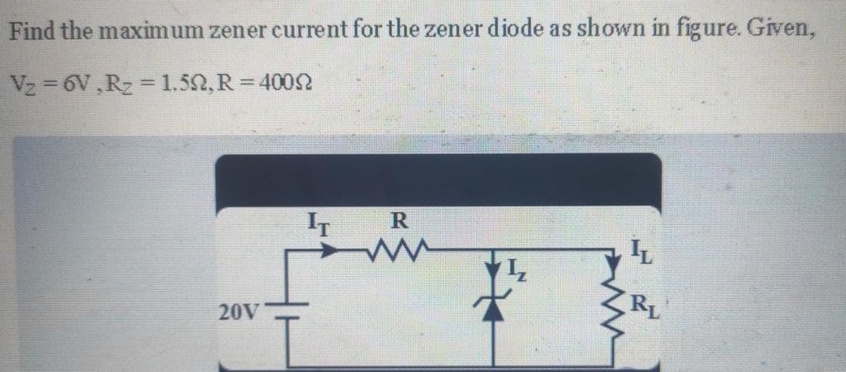 Find the maximum zener current for the zener diode as shown in figure. Given,
V₂=6V,R₂ = 1.522, R = 40022
20V
IT
R
www
IL
RL