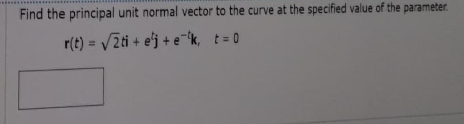 Find the principal unit normal vector to the curve at the specified value of the parameter.
r(t) = /2ti + e'j + e k, t= 0
%3D
