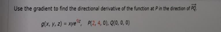 Use the gradient to find the directional derivative of the function at P in the direction of PQ.
g(x, y, z) = xye2, P(2, 4, 0), Q(0, 0, 0)
