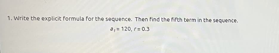 1. Write the explicit formula for the sequence. Then find the fifth term in the sequence.
a₁ = 120, r = 0.3