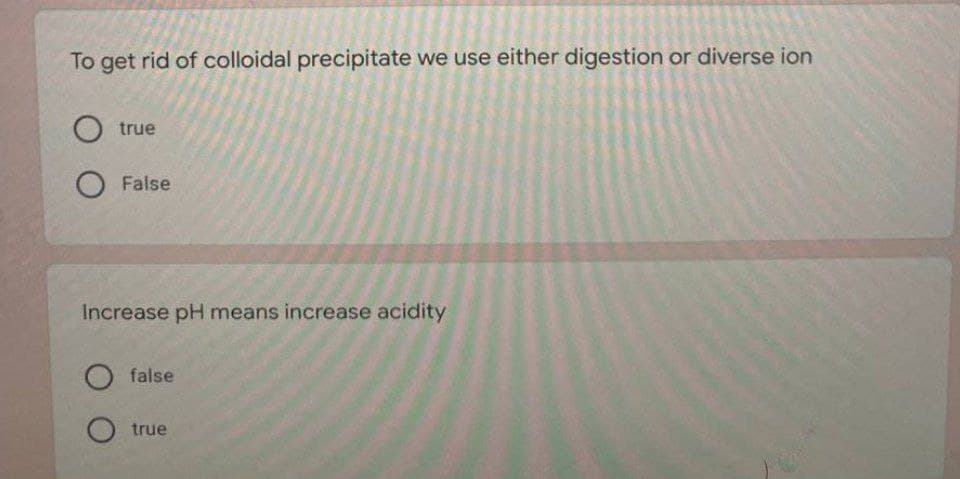 To get rid of colloidal precipitate we use either digestion or diverse ion
O true
O False
Increase pH means increase acidity
O false
true
