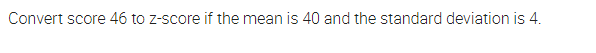 Convert score 46 to z-score if the mean is 40 and the standard deviation is 4.
