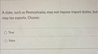 A state, such as Pennsylvania, may not impose import duties, but
may tax exports. Choose:
O True
O False
