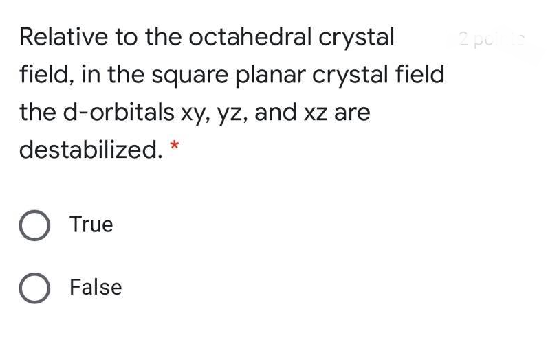 Relative to the octahedral crystal
2 pol
field, in the square planar crystal field
the d-orbitals xy, yz, and xz are
destabilized. *
O True
O False
