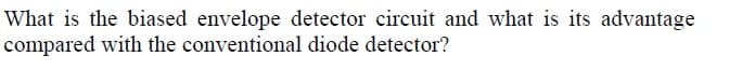 What is the biased envelope detector circuit and what is its advantage
compared with the conventional diode detector?