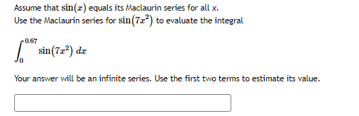 Assume that sin(z) equals its Maclaurin series for all x.
Use the Maclaurin series for sin(72?) to evaluate the integral
0.67
sin(72°) dz
Your answer will be an infinite series. Use the first two terms to estimate its value.
