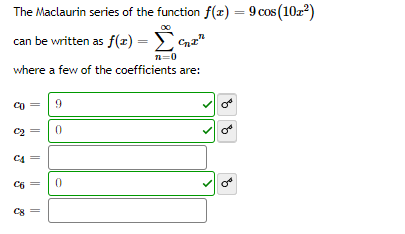 The Maclaurin series of the function f(x) = 9 cos (10z)
can be written as f(x) = Cnz"
n=0
where a few of the coefficients are:
co
9.
C2
C4
C6
C8
||
||
