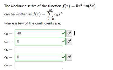 The Maclaurin series of the function f(x) = 5x? sin(8z)
00
can be written as f() = Cna"
n=0
where a few of the coefficients are:
C3
40
C4
C5
C6
||
||
||
