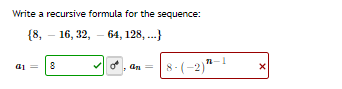 Write a recursive formula for the sequence:
{8, – 16, 32, – 64, 128, ..}
, an
8-(-2)"-1
a1
