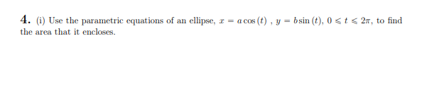 4. (i) Use the parametric equations of an ellipse, a =
a cos (t) , y = bsin (t), 0 <t < 27, to find
the area that it encloses.
