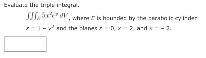 Evaluate the triple integral.
SSS 5x²e" dv
I
where E is bounded by the parabolic cylinder
z = 1 - y² and the planes z = 0, x = 2, and x = -2.