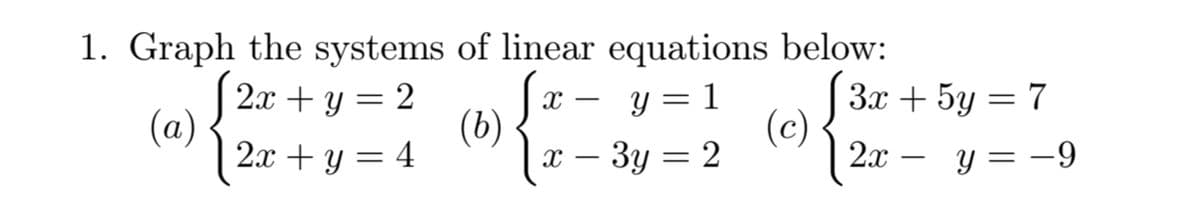 1. Graph the systems of linear equations below:
2x + y = 2
(a)
2х + у — 4
(c) S3
[2х — у %3D —9
(b)
y = 1
За + 5у — 7
Зу — 2
y =
