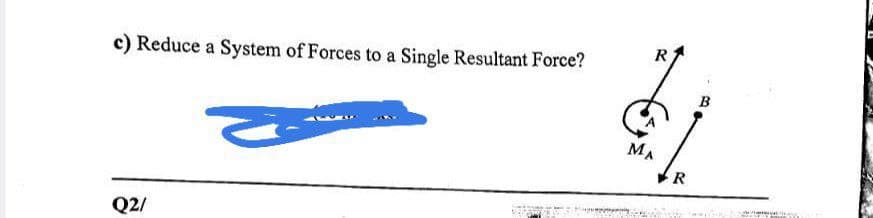 R
c) Reduce a System of Forces to a Single Resultant Force?
B
MA
Q2/
