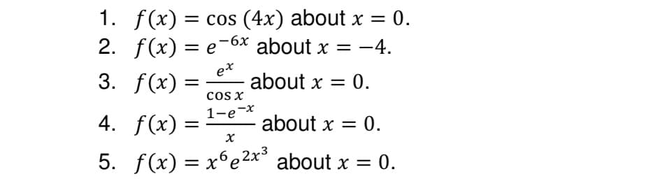 1. f(x) = cos (4x) about x = : 0.
2. f(x) = e-6x about x =
= −4.
3. f(x) =
ex
about x = 0.
COS X
1-e-x
4. f(x) =
about x = : 0.
x
5. f(x) = x6e²x³ about x = 0.