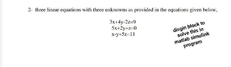 2- three linear equations with three unknowns as provided in the equations given below,
3x+4y-2z=9
5x+2y+z=0
x-y+5z=11
disgin block to
solve this in
matlab simulink
program
