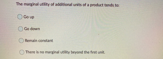 The marginal utility of additional units of a product tends to:
Go up
Go down
Remain constant
There is no marginal utility beyond the first unit.