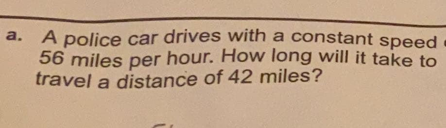 a.
A police car drives with a constant speed
56 miles per hour. How long will it take to
travel a distance of 42 miles?