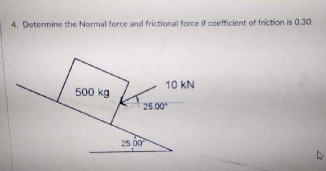 4. Determine the Normal force and frictional force if coefficient of friction is 0.30.
10 kN
500 kg
25.00
25 00
