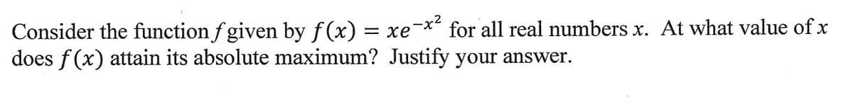 Consider the function f given by f(x) = xe-x² for all real numbers x. At what value of x
does f(x) attain its absolute maximum? Justify your answer.