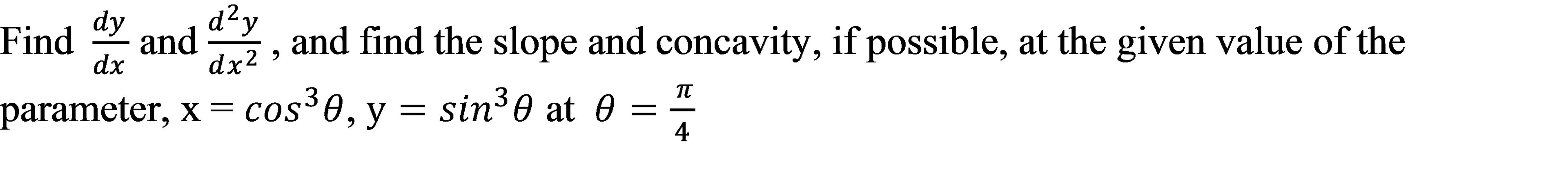 dy
d²y
Find and
dx?
and find the slope and concavity, if possible, at the given value of the
dx
parameter, x = cos³0, y = sin³0 at 0 = "
4
