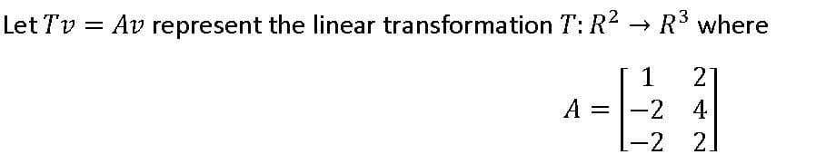 Let Tv = Av represent the linear transformation T: R2 → R3 where
1
2
A =
-2 4
-2 2]
