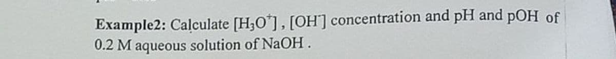 Example2: Calculate [H,O'], [OH] concentration and pH and pOH of
0.2 M aqueous solution of NaOH.
