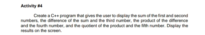 Create a C++ program that gives the user to display the sum of the first and second
numbers, the difference of the sum and the third number, the product of the difference
and the fourth number, and the quotient of the product and the fifth number. Display the
results on the screen.
