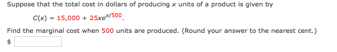 Suppose that the total cost in dollars of producing x units of a product is given by
C(x) = 15,000 + 25xe*/500.
Find the marginal cost when 500 units are produced. (Round your answer to the nearest cent.)
