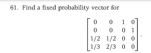 61. Find a fixed probability vector for
0
0
1
0
0
0 01
1/2 1/2 0 0
1/3 2/3 0 0