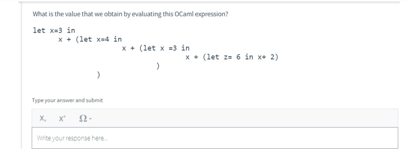 What is the value that we obtain by evaluating this OCaml expression?
let x=3 in
x + (let x=4 in
)
Type your answer and submit
X₂ Xº Ω·
Write your response here...
x + (let x =3 in
)
x + (let z= 6 in x+ 2)