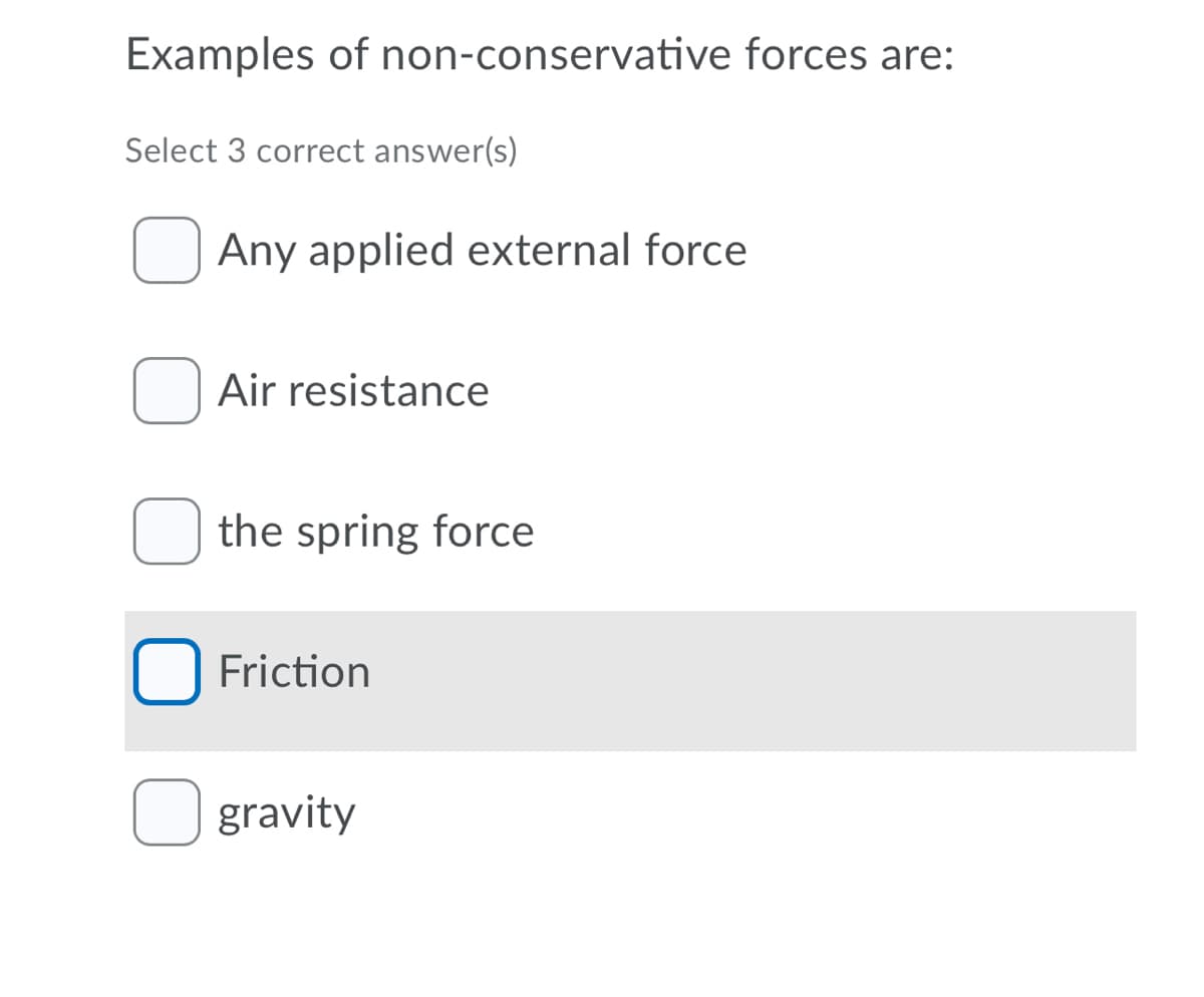 Examples of non-conservative forces are:
Select 3 correct answer(s)
O Any applied external force
Air resistance
the spring force
Friction
gravity
