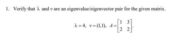 1. Verify that 2 and v are an eigenvalue/eigenvector pair for the given matrix.
1 3
1 = 4, v= (1,1), A=
[2 2]
