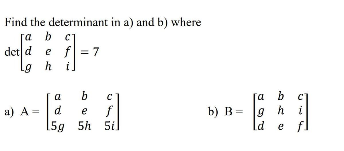 Find the determinant in a) and b) where
а
b
C]
det d
e f= 7
Lg
h
a
b
C
та
b
C]
f
[5g 5h 5i
d
h
b) B= |g
ld
а) А %3
i
e
e f.
]
