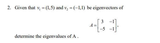 2. Given that v, = (1,5) and v, = (-1,1) be eigenvectors of
3
A =
-5
determine the eigenvalues of A.
