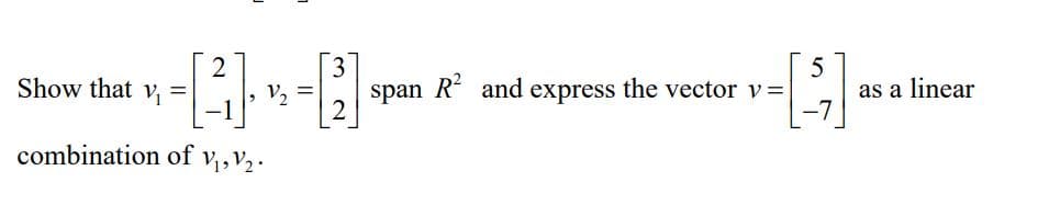 2
3
Show that v, = v
span R and express the vector v=
2
as a linear
-7
%D
%3D
combination of
V1, V2.
