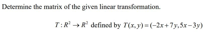 Determine the matrix of the given linear transformation.
T:R? → R? defined by T(x, y) = (-2x+7y,5x-3y)
