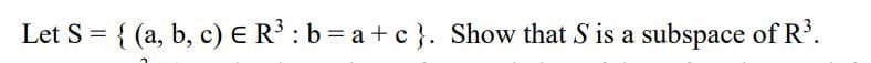 Let S = { (a, b, c) E R : b= a + c}. Show that S is a subspace of R'.
