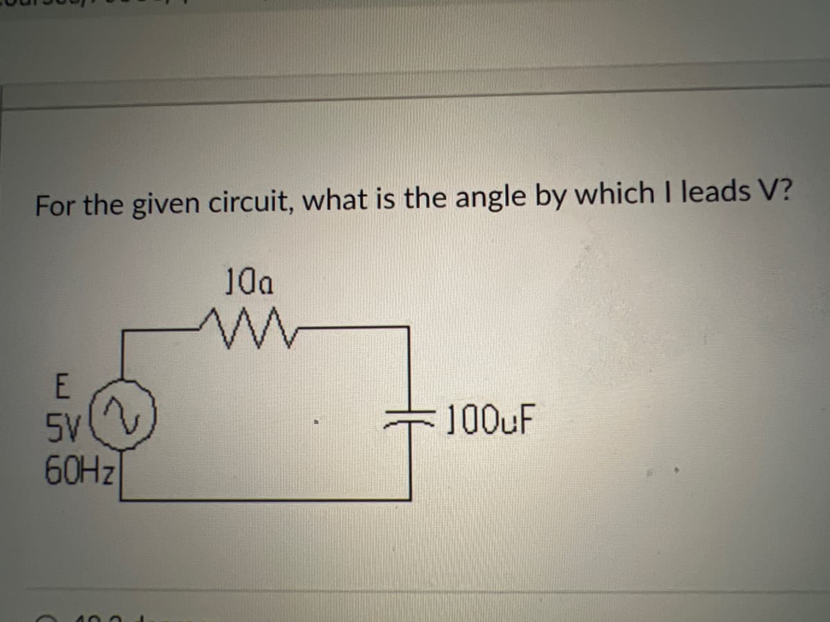 For the given circuit, what is the angle by which I leads V?
10a
SV
2)
100UF
60HZ
