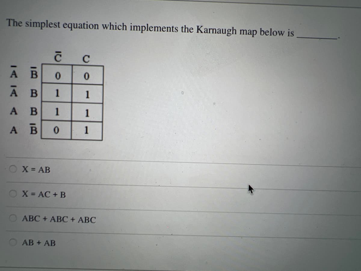 The simplest equation which implements the Karnaugh map below is
C
A B
A
1
1
А В
1
X AB
OX = AC + B
ABC + ABC+ ABC
AB + AB
1.
1.
BB
